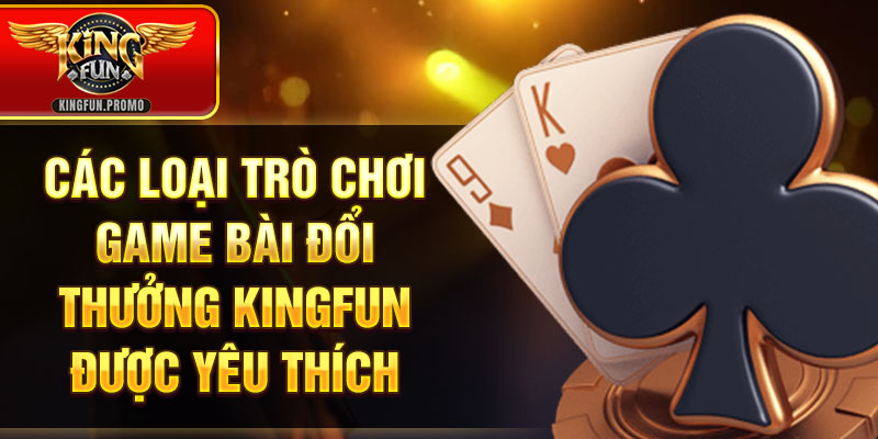 Các loại trò chơi game bài đổi thưởng Kingfun được yêu thích