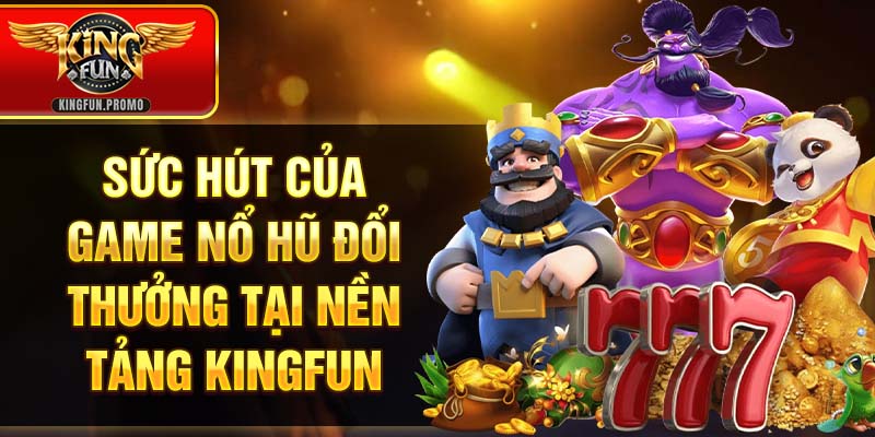 Sức hút của game Nổ Hũ đổi thưởng tại nền tảng KINGFUN