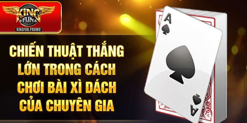Chiến thuật thắng lớn trong cách chơi bài Xì dách của chuyên gia