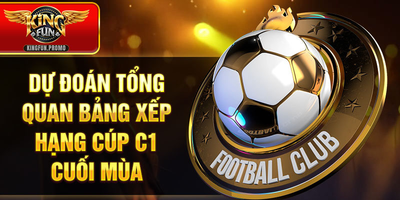 Dự đoán tổng quan bảng xếp hạng cúp C1 cuối mùa